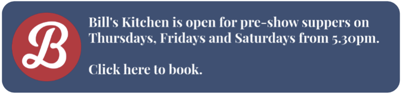 Bills kitchen is open for pre-show suppers on Thursdays, Fridays and Saturdays from 5:30pm. Click here to book.